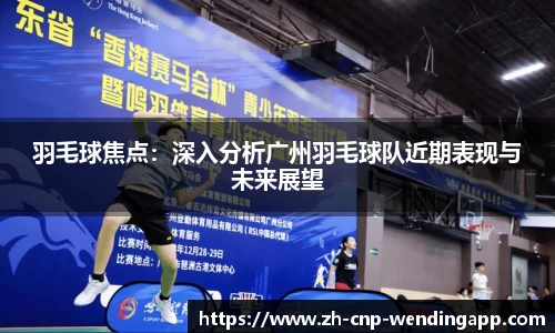 羽毛球焦点：深入分析广州羽毛球队近期表现与未来展望